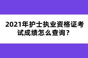 2021年護(hù)士執(zhí)業(yè)資格證考試成績怎么查詢？