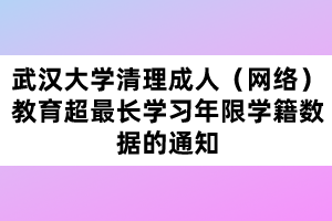 武漢大學清理成人（網(wǎng)絡）教育超最長學習年限學籍數(shù)據(jù)的通知