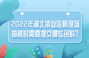 2022年湖北執(zhí)業(yè)醫(yī)師現(xiàn)場審核時(shí)需要提交哪些資料？