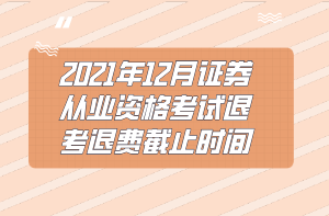 2021年12月證券從業(yè)資格考試退考退費(fèi)截止時間