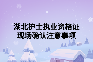 湖北護士執(zhí)業(yè)資格證現(xiàn)場確認注意事項