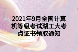 2021年9月全國計算機等級考試湖工大考點證書領(lǐng)取通知