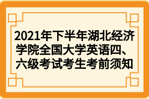 2021年下半年湖北經(jīng)濟(jì)學(xué)院全國大學(xué)英語四、六級(jí)考試考生考前須知