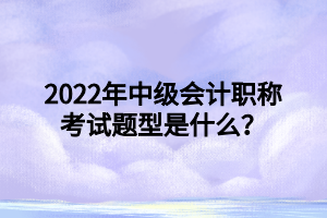 2022年中級會計職稱考試題型是什么？