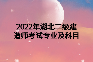 2022年湖北二級建造師考試專業(yè)及科目