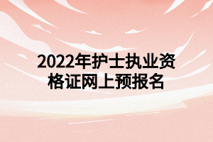 2022年護士執(zhí)業(yè)資格證網(wǎng)上預(yù)報名