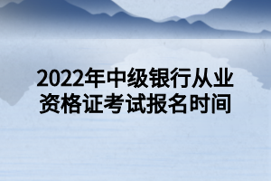 2022年中級(jí)銀行從業(yè)資格證考試報(bào)名時(shí)間