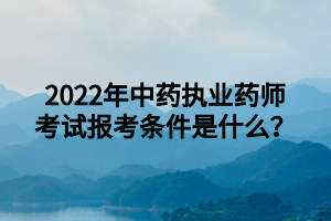 2022年中藥執(zhí)業(yè)藥師考試報考條件是什么？