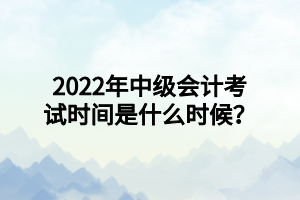 2022年中級(jí)會(huì)計(jì)考試時(shí)間是什么時(shí)候？