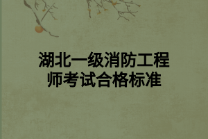 湖北一級(jí)消防工程師考試合格標(biāo)準(zhǔn)