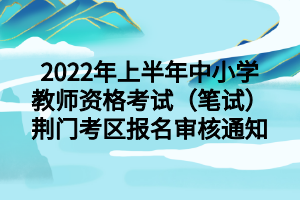 2022年上半年中小學(xué)教師資格考試（筆試）荊門(mén)考區(qū)報(bào)名審核通知