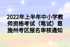 2022年上半年中小學(xué)教師資格考試（筆試）恩施州考區(qū)報名審核通知