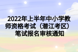 2022年上半年中小學教師資格考試（潛江考區(qū)） 筆試報名審核通知