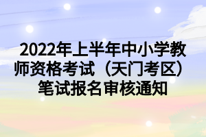 2022年上半年中小學(xué)教師資格考試（天門考區(qū)）筆試報(bào)名審核通知