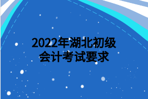 2022年湖北初級會計(jì)考試要求