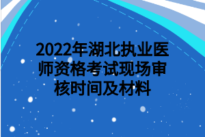 2022年湖北執(zhí)業(yè)醫(yī)師資格考試現(xiàn)場審核時間及材料