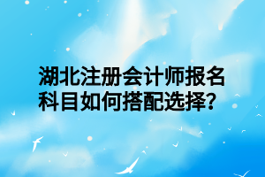 湖北注冊(cè)會(huì)計(jì)師報(bào)名科目如何搭配選擇？