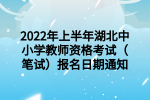 2022年上半年湖北中小學(xué)教師資格考試（筆試）報(bào)名日期通知