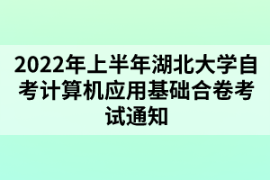 2022年上半年湖北大學(xué)自考計算機應(yīng)用基礎(chǔ)合卷考試通知