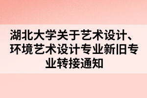 湖北大學關于藝術設計、環(huán)境藝術設計專業(yè)新舊專業(yè)轉接通知