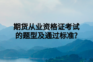 期貨從業(yè)資格證考試的題型及通過標(biāo)準(zhǔn)_