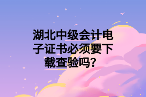 湖北中級會計電子證書必須要下載查驗嗎？