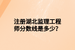 注冊(cè)湖北監(jiān)理工程師分?jǐn)?shù)線是多少？