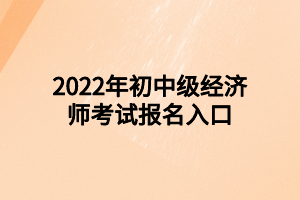 2022年初中級經(jīng)濟師考試報名入口