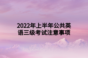 2022年上半年公共英語三級(jí)考試注意事項(xiàng)