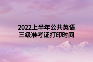 2022上半年公共英語三級準考證打印時間