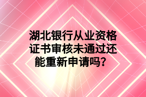 湖北銀行從業(yè)資格證書審核未通過還能重新申請嗎？