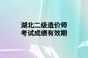 湖北二級(jí)造價(jià)師考試成績(jī)有效期