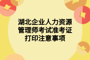 湖北企業(yè)人力資源管理師考試準(zhǔn)考證打印注意事項(xiàng)