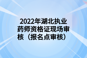 2022年湖北執(zhí)業(yè)藥師資格證現場審核（報名點審核）