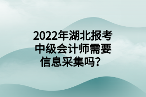 2022年湖北報考中級會計師需要信息采集嗎？