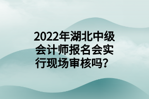 2022年湖北中級(jí)會(huì)計(jì)師報(bào)名會(huì)實(shí)行現(xiàn)場(chǎng)審核嗎？