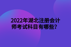 2022年湖北注冊會計師考試科目有哪些？