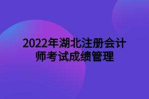 2022年湖北注冊(cè)會(huì)計(jì)師考試成績(jī)管理