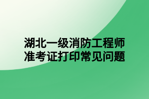 湖北一級消防工程師準考證打印常見問題