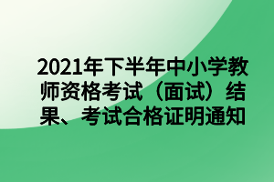 2021年下半年中小學(xué)教師資格考試（面試）結(jié)果、考試合格證明通知