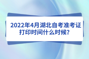 2022年4月湖北自考準(zhǔn)考證打印時(shí)間什么時(shí)候？