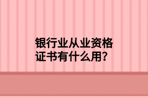 銀行業(yè)從業(yè)資格證書有什么用？