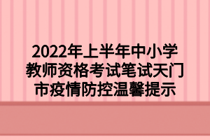 2022年上半年中小學(xué)教師資格考試筆試天門(mén)市疫情防控溫馨提示