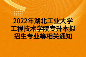 2022年湖北工業(yè)大學(xué)工程技術(shù)學(xué)院專升本擬招生專業(yè)等相關(guān)通知