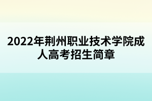 2022年荊州職業(yè)技術(shù)學(xué)院成人高考招生簡章