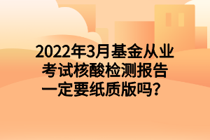 2022年3月基金從業(yè)考試核酸檢測報告一定要紙質版嗎？