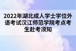 2022年湖北成人學(xué)士學(xué)位外語考試漢江師范學(xué)院考點考生赴考須知