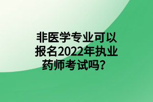 非醫(yī)學(xué)專業(yè)可以報(bào)名2022年執(zhí)業(yè)藥師考試嗎？