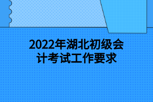 2022年湖北初級會計考試工作要求