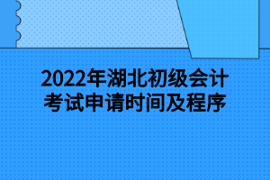 2022年湖北初級會(huì)計(jì)考試申請時(shí)間及程序